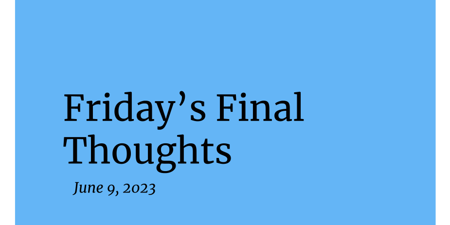  June 9, 2023 - Friday's Final Thoughts